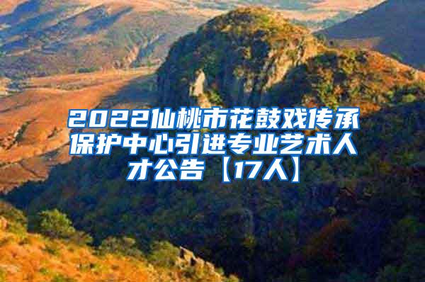 2022仙桃市花鼓戏传承保护中心引进专业艺术人才公告【17人】