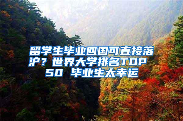 留学生毕业回国可直接落沪？世界大学排名TOP 50 毕业生太幸运