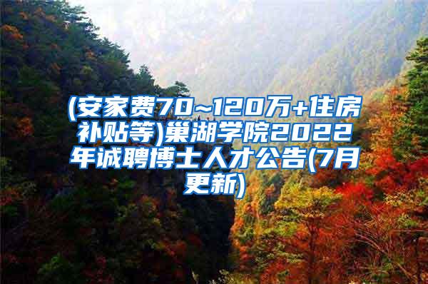 (安家费70~120万+住房补贴等)巢湖学院2022年诚聘博士人才公告(7月更新)