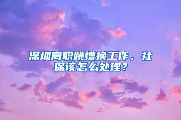 深圳离职跳槽换工作，社保该怎么处理？