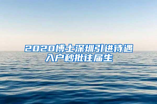 2020博士深圳引进待遇入户秒批往届生