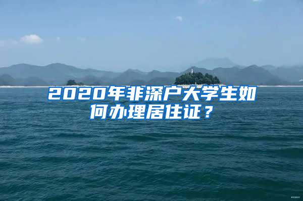 2020年非深户大学生如何办理居住证？