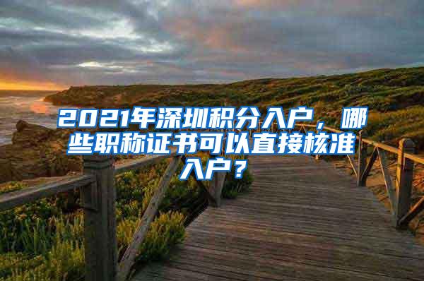 2021年深圳积分入户，哪些职称证书可以直接核准入户？