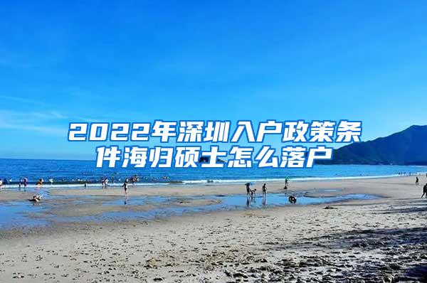 2022年深圳入户政策条件海归硕士怎么落户