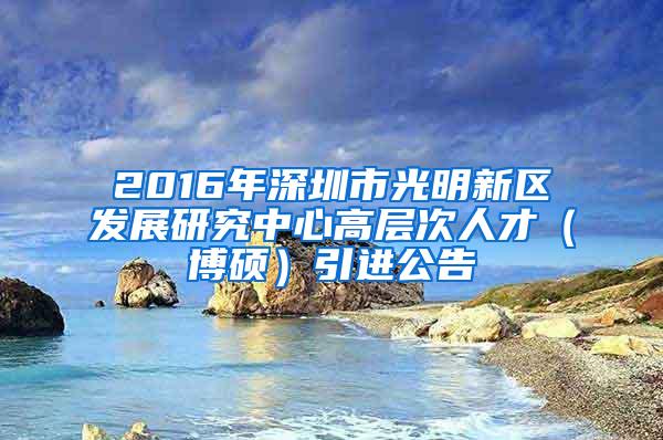 2016年深圳市光明新区发展研究中心高层次人才（博硕）引进公告