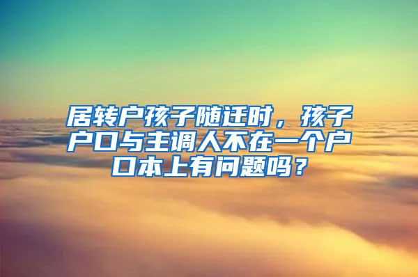 居转户孩子随迁时，孩子户口与主调人不在一个户口本上有问题吗？