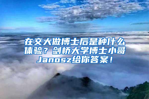 在交大做博士后是种什么体验？剑桥大学博士小哥Janosz给你答案！