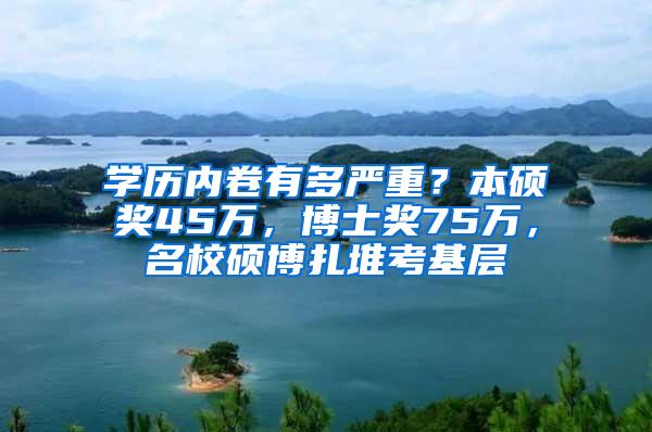 学历内卷有多严重？本硕奖45万，博士奖75万，名校硕博扎堆考基层