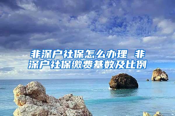 非深户社保怎么办理 非深户社保缴费基数及比例