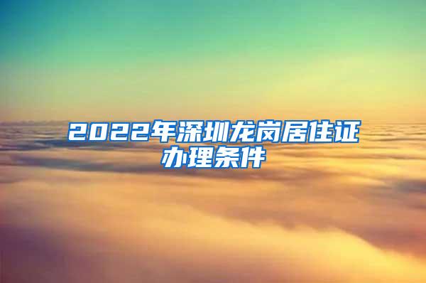 2022年深圳龙岗居住证办理条件