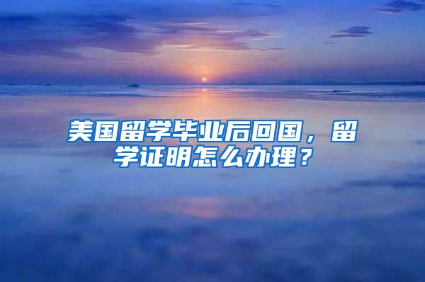 美国留学毕业后回国，留学证明怎么办理？