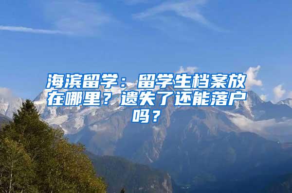 海滨留学：留学生档案放在哪里？遗失了还能落户吗？