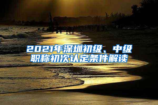 2021年深圳初级、中级职称初次认定条件解读