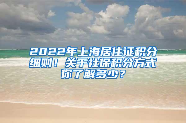 2022年上海居住证积分细则！关于社保积分方式你了解多少？