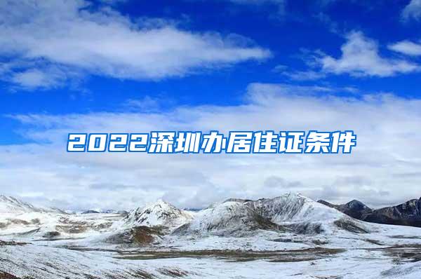 2022深圳办居住证条件