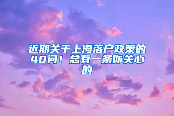 近期关于上海落户政策的40问！总有一条你关心的