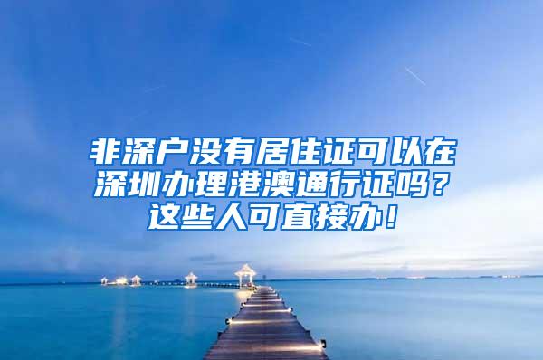 非深户没有居住证可以在深圳办理港澳通行证吗？这些人可直接办！