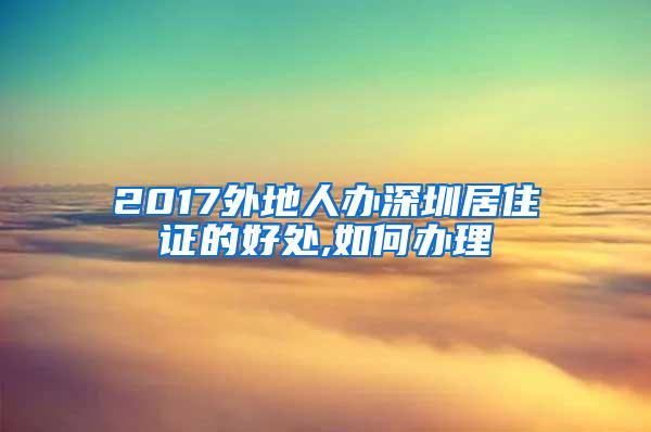 2017外地人办深圳居住证的好处,如何办理