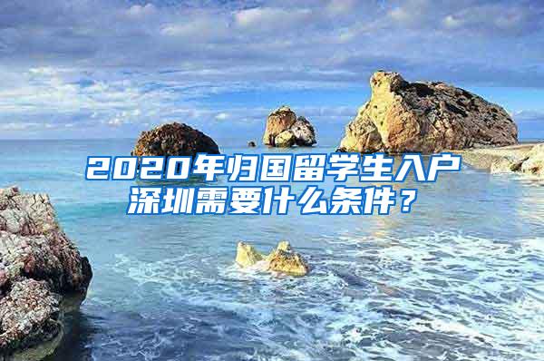 2020年归国留学生入户深圳需要什么条件？