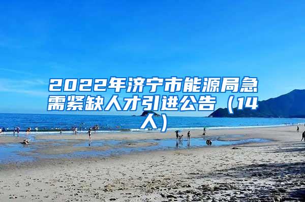 2022年济宁市能源局急需紧缺人才引进公告（14人）