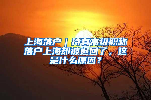 上海落户｜持有高级职称落户上海却被退回了，这是什么原因？