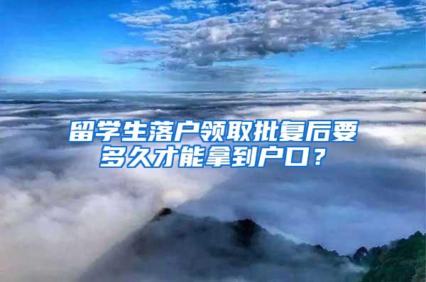 留学生落户领取批复后要多久才能拿到户口？