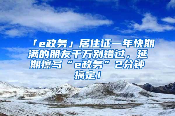 「e政务」居住证一年快期满的朋友千万别错过，延期擦写“e政务”2分钟搞定！