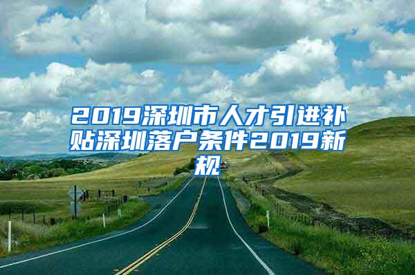 2019深圳市人才引进补贴深圳落户条件2019新规