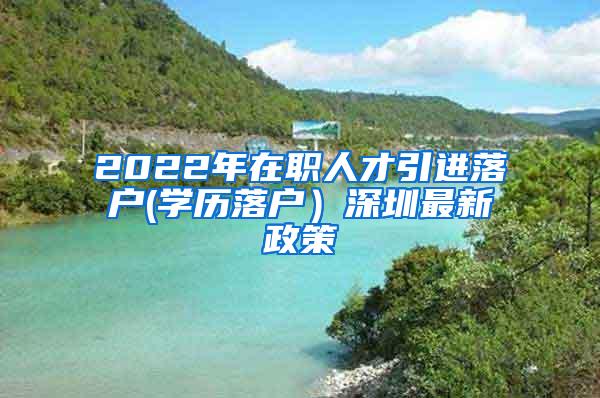 2022年在职人才引进落户(学历落户）深圳最新政策