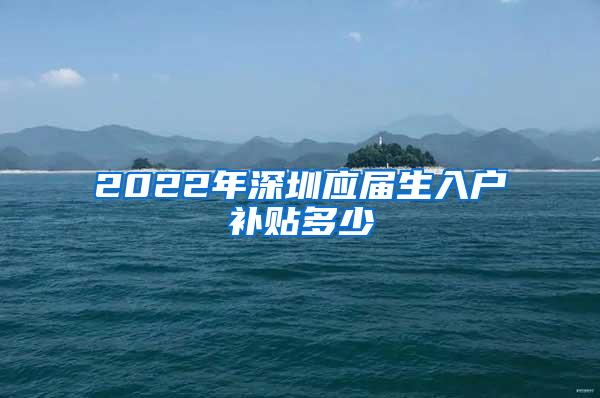 2022年深圳应届生入户补贴多少