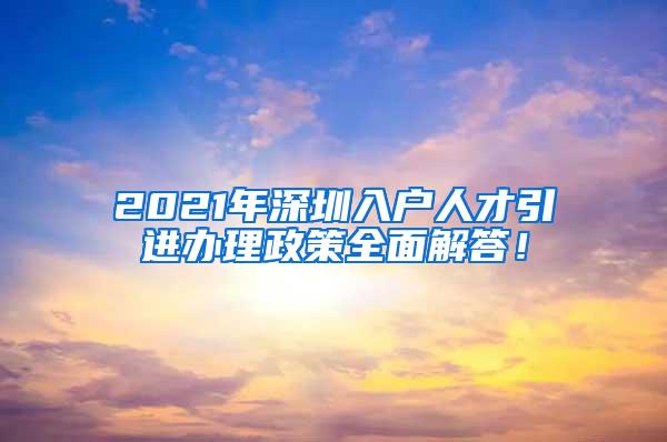 2021年深圳入户人才引进办理政策全面解答！