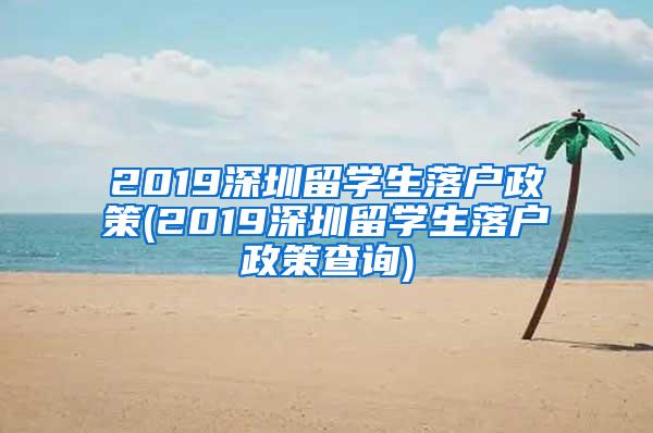 2019深圳留学生落户政策(2019深圳留学生落户政策查询)