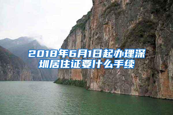 2018年6月1日起办理深圳居住证要什么手续