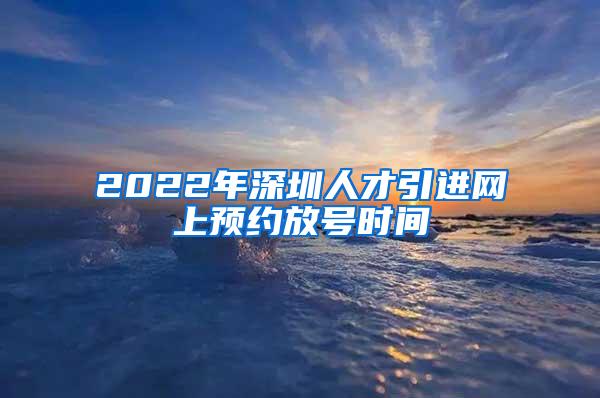 2022年深圳人才引进网上预约放号时间