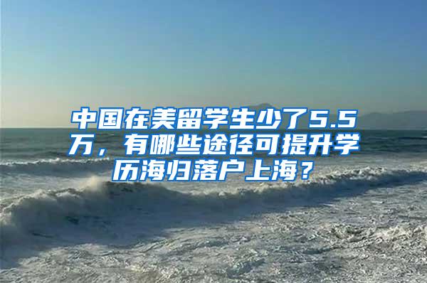 中国在美留学生少了5.5万，有哪些途径可提升学历海归落户上海？