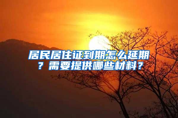 居民居住证到期怎么延期？需要提供哪些材料？