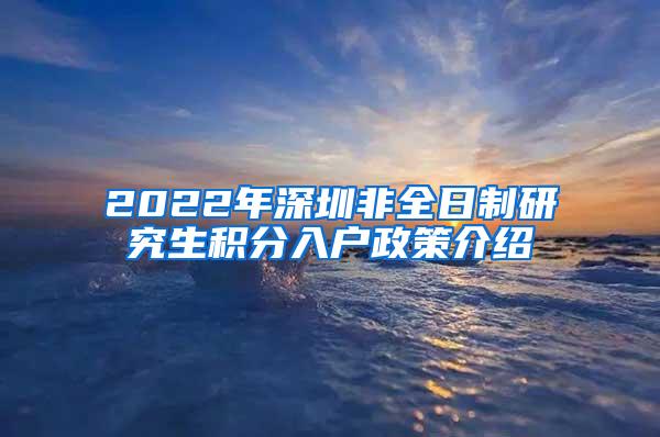 2022年深圳非全日制研究生积分入户政策介绍