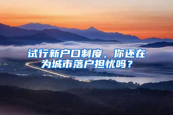 试行新户口制度，你还在为城市落户担忧吗？