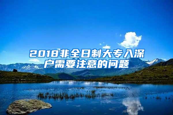 2018非全日制大专入深户需要注意的问题