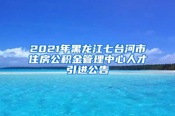 2021年黑龙江七台河市住房公积金管理中心人才引进公告