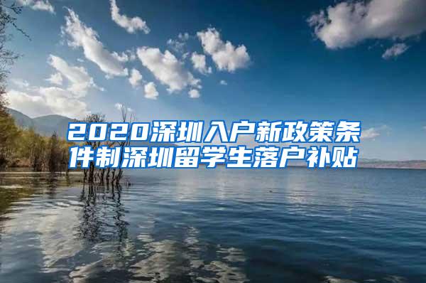 2020深圳入户新政策条件制深圳留学生落户补贴