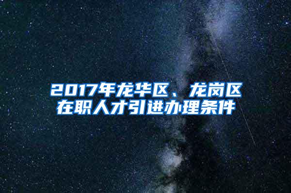 2017年龙华区、龙岗区在职人才引进办理条件