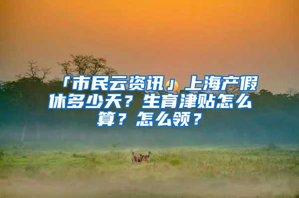 「市民云资讯」上海产假休多少天？生育津贴怎么算？怎么领？