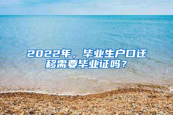 2022年，毕业生户口迁移需要毕业证吗？