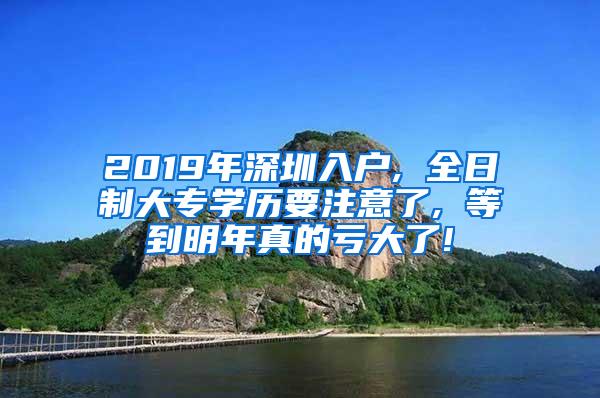 2019年深圳入户, 全日制大专学历要注意了, 等到明年真的亏大了!