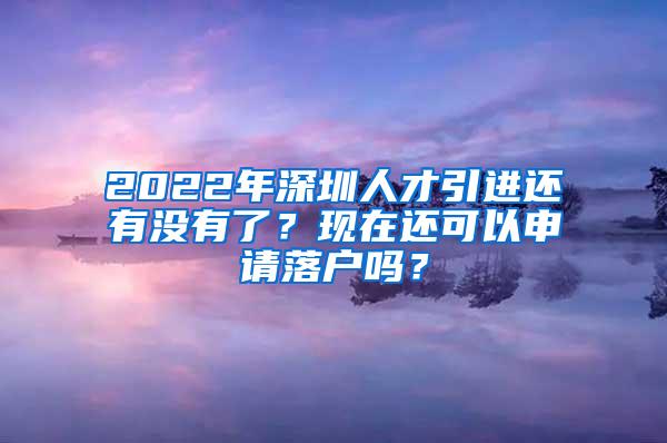 2022年深圳人才引进还有没有了？现在还可以申请落户吗？