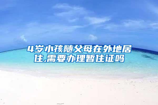 4岁小孩随父母在外地居住,需要办理暂住证吗