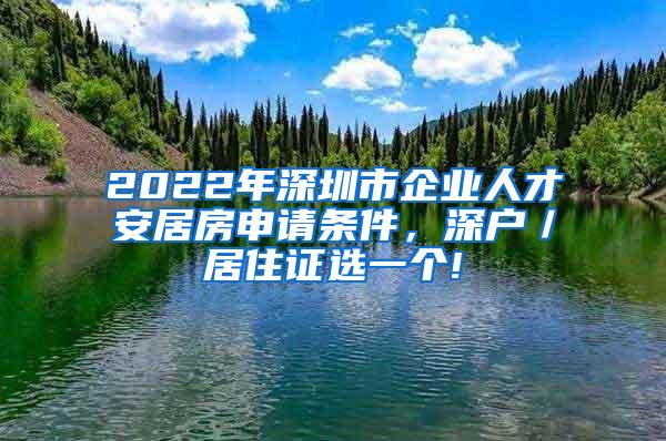 2022年深圳市企业人才安居房申请条件，深户／居住证选一个!