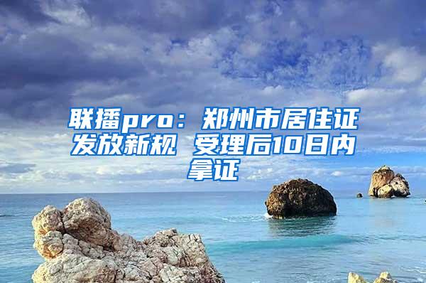 联播pro：郑州市居住证发放新规 受理后10日内拿证