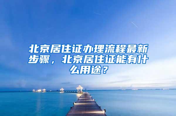 北京居住证办理流程最新步骤，北京居住证能有什么用途？